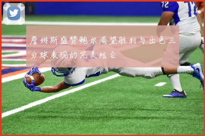 詹姆斯盛赞鲍尔渴望胜利与出色三分球表现的完美结合