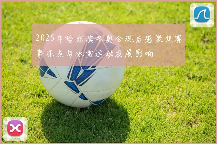 2025年哈尔滨冬奥会观后感聚焦赛事亮点与冰雪运动发展影响