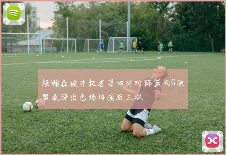 杨瀚森被开拓者召回将对阵篮网G联盟表现出色场均接近三双