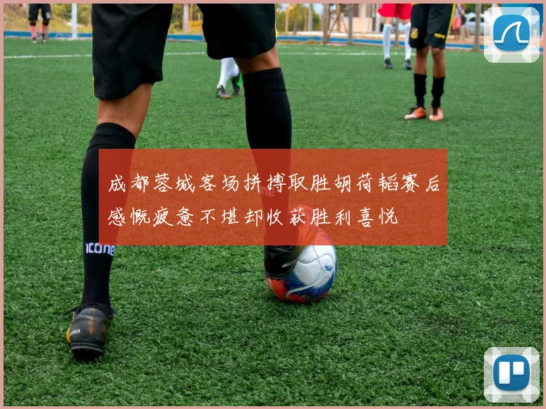 成都蓉城客场拼搏取胜胡荷韬赛后感慨疲惫不堪却收获胜利喜悦