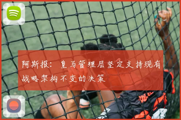 阿斯报：皇马管理层坚定支持现有战略架构不变的决策