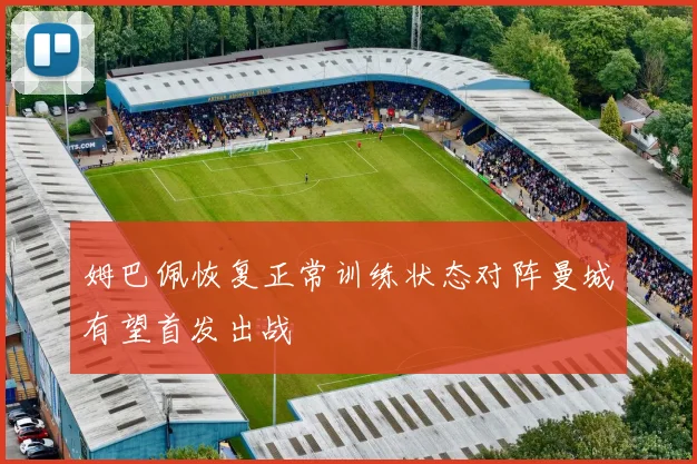 姆巴佩恢复正常训练状态对阵曼城有望首发出战