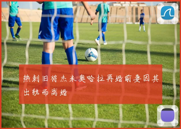 热刺旧将杰米奥哈拉再婚前妻因其出轨而离婚