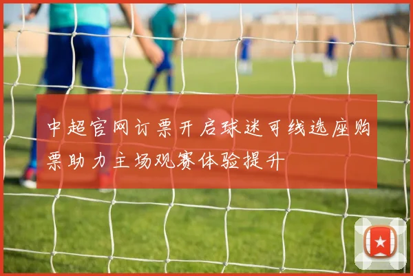 中超官网订票开启球迷可线选座购票助力主场观赛体验提升