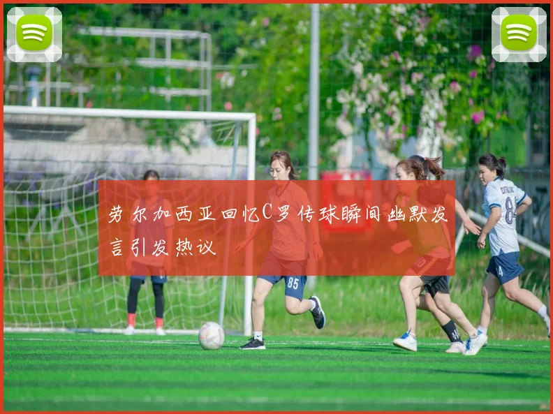 劳尔加西亚回忆C罗传球瞬间幽默发言引发热议