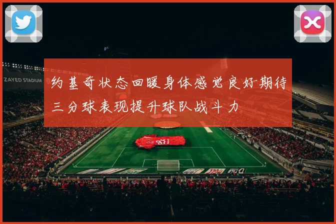 约基奇状态回暖身体感觉良好期待三分球表现提升球队战斗力