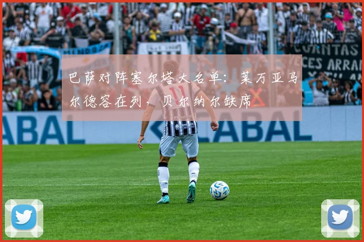 巴萨对阵塞尔塔大名单：莱万亚马尔德容在列，贝尔纳尔缺席