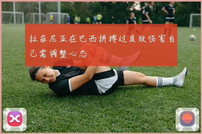 拉菲尼亚在巴西拼搏过度致伤害自己需调整心态