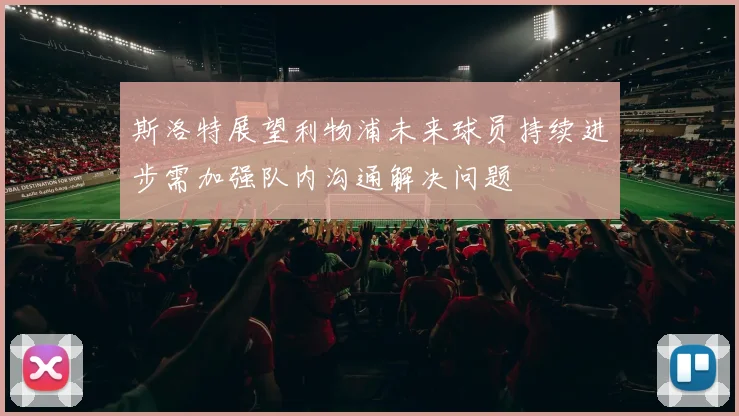 斯洛特展望利物浦未来球员持续进步需加强队内沟通解决问题