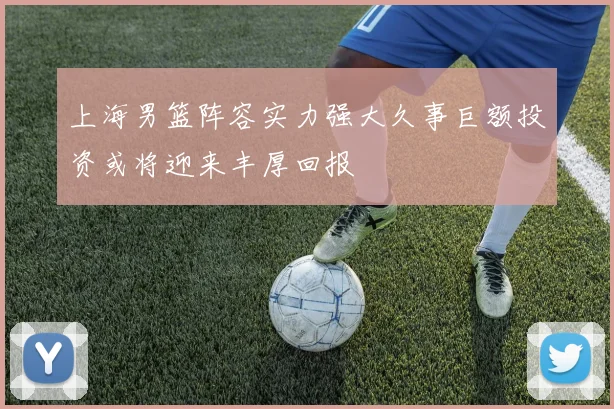 上海男篮阵容实力强大久事巨额投资或将迎来丰厚回报