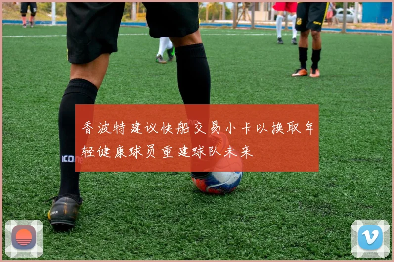 香波特建议快船交易小卡以换取年轻健康球员重建球队未来