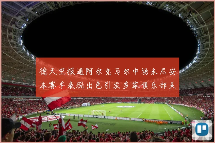 德天空报道阿尔克马尔中场米尼安本赛季表现出色引发多家俱乐部关注
