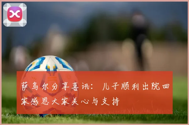 萨乌尔分享喜讯：儿子顺利出院回家感恩大家关心与支持