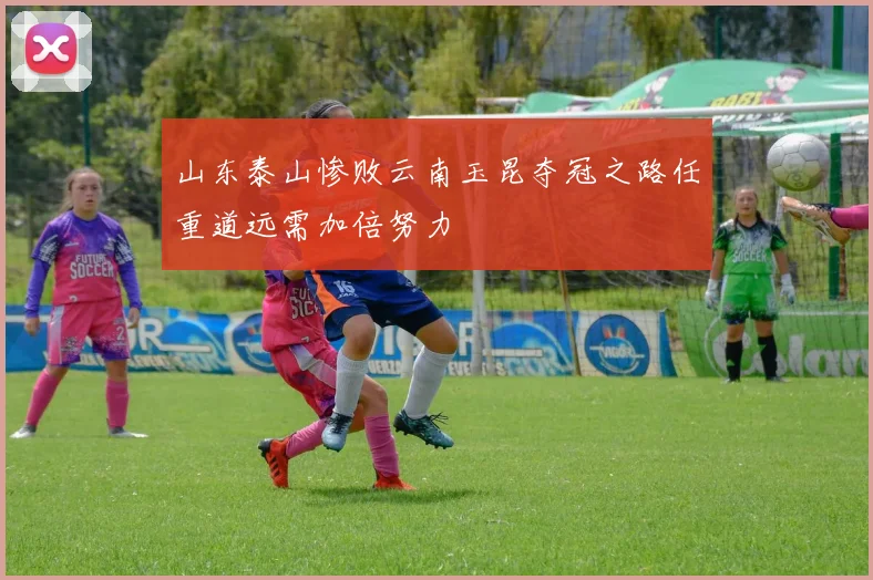 山东泰山惨败云南玉昆夺冠之路任重道远需加倍努力