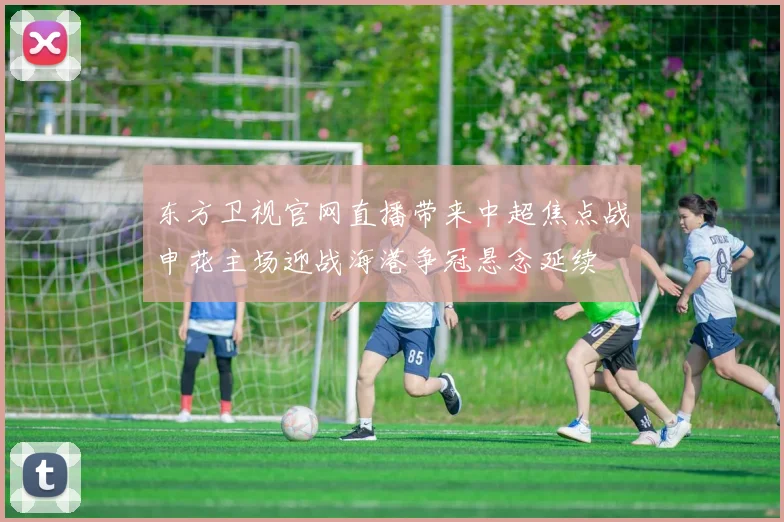 东方卫视官网直播带来中超焦点战申花主场迎战海港争冠悬念延续