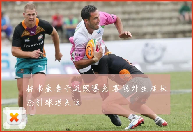 林书豪妻子近照曝光 赛场外生活状态引球迷关注