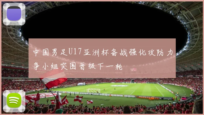 中国男足U17亚洲杯备战强化攻防力争小组突围晋级下一轮
