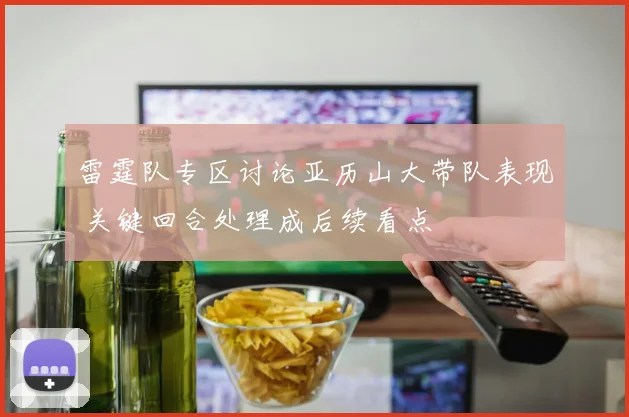 雷霆队专区讨论亚历山大带队表现 关键回合处理成后续看点