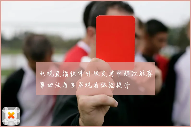 电视直播软件升级支持中超欧冠赛事回放与多屏观看体验提升