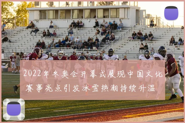 2022年冬奥会开幕式展现中国文化 赛事亮点引发冰雪热潮持续升温