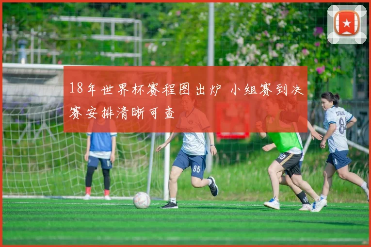 18年世界杯赛程图出炉 小组赛到决赛安排清晰可查