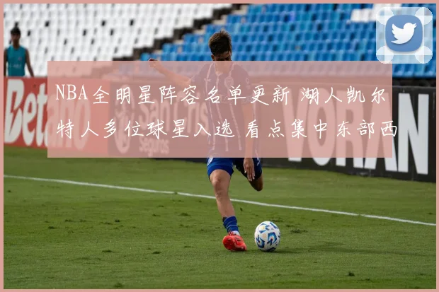 NBA全明星阵容名单更新 湖人凯尔特人多位球星入选 看点集中东部西部对决