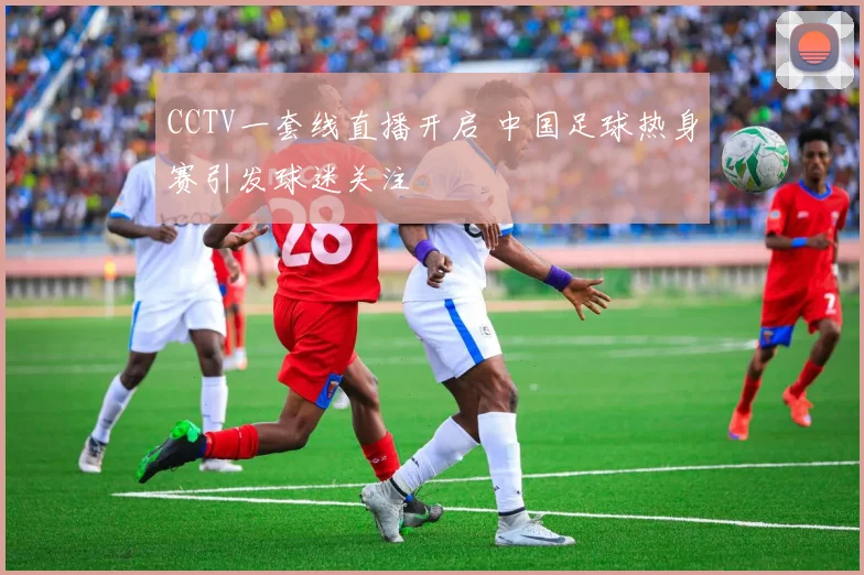 CCTV一套线直播开启 中国足球热身赛引发球迷关注