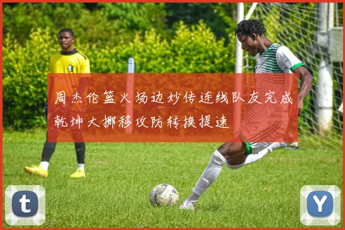 周杰伦篮火场边妙传连线队友完成乾坤大挪移攻防转换提速