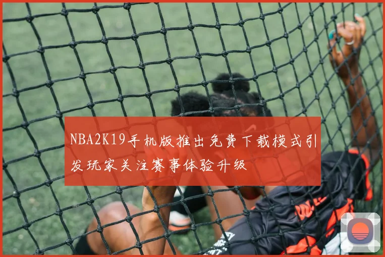 NBA2K19手机版推出免费下载模式引发玩家关注赛事体验升级
