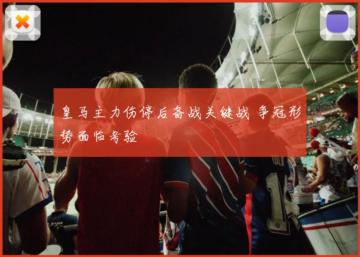 皇马主力伤停后备战关键战 争冠形势面临考验