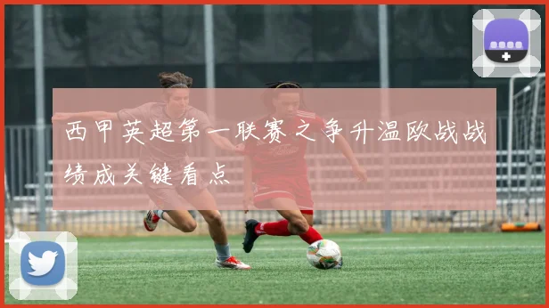 西甲英超第一联赛之争升温欧战战绩成关键看点