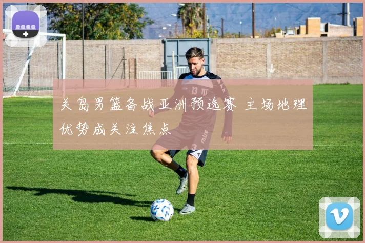 关岛男篮备战亚洲预选赛 主场地理优势成关注焦点