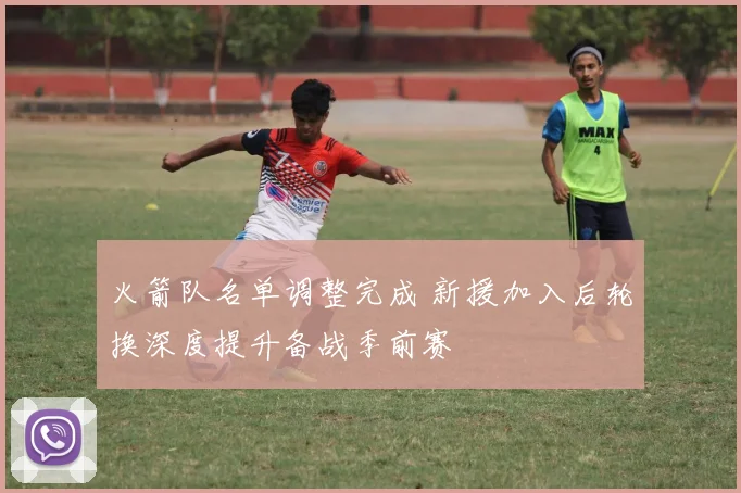 火箭队名单调整完成 新援加入后轮换深度提升备战季前赛