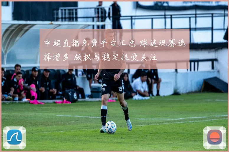 中超直播免费平台汇总 球迷观赛选择增多 版权与稳定性受关注