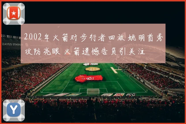 2002年火箭对步行者回放 姚明首秀攻防亮眼 火箭遗憾告负引关注