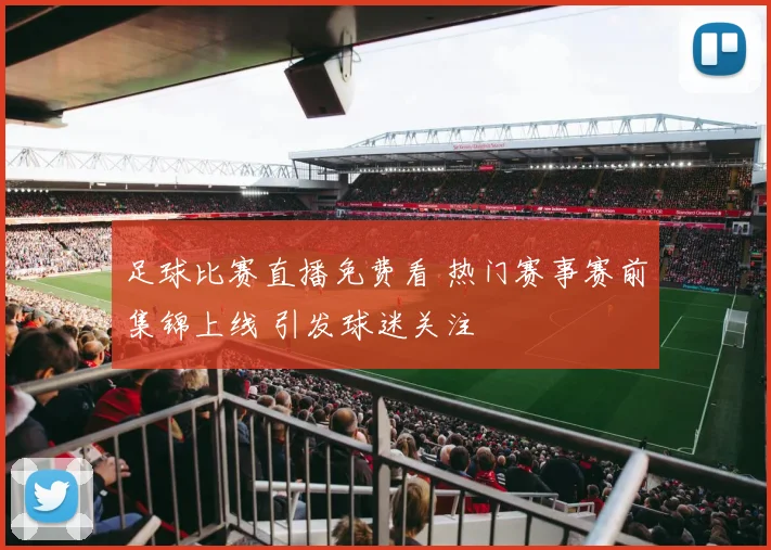 足球比赛直播免费看 热门赛事赛前集锦上线 引发球迷关注
