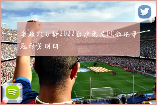 澳超积分榜2022出炉悉尼FC领跑争冠形势明朗