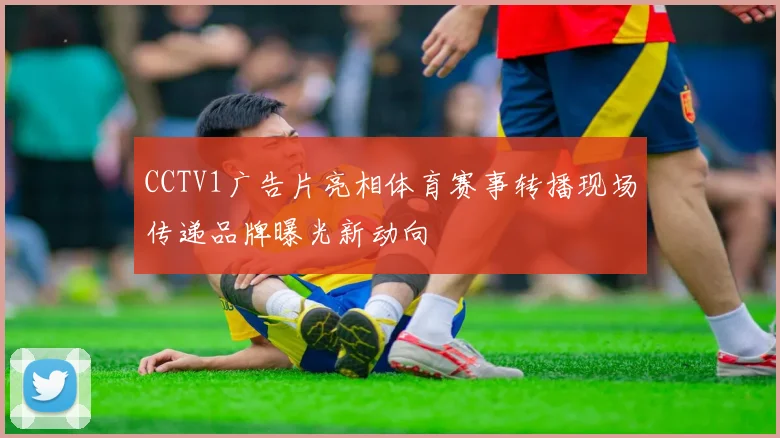 CCTV1广告片亮相体育赛事转播现场传递品牌曝光新动向