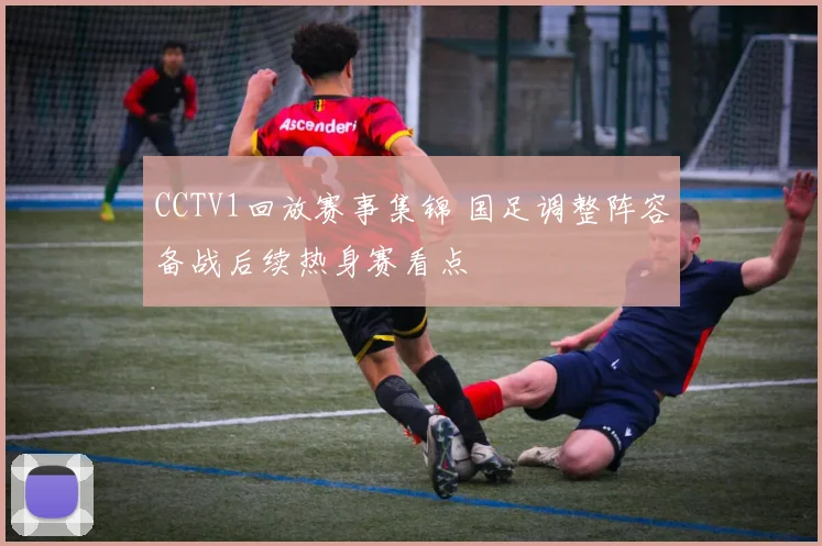CCTV1回放赛事集锦 国足调整阵容备战后续热身赛看点