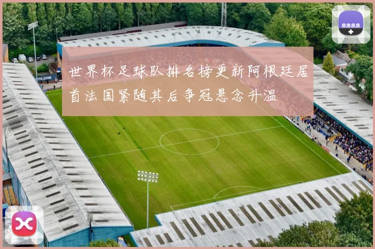 世界杯足球队排名榜更新阿根廷居首法国紧随其后争冠悬念升温