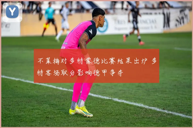不莱梅对多特蒙德比赛结果出炉 多特客场取分影响德甲争夺