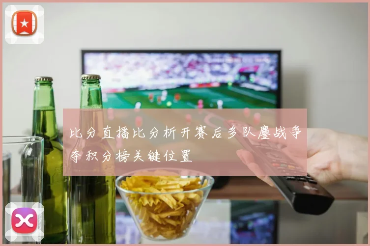 比分直播比分析开赛后多队鏖战争夺积分榜关键位置