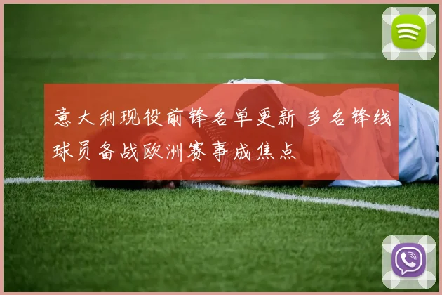 意大利现役前锋名单更新 多名锋线球员备战欧洲赛事成焦点