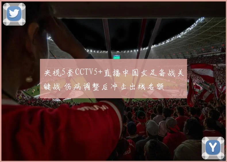 央视5套CCTV5+直播中国女足备战关键战 伤病调整后冲击出线名额