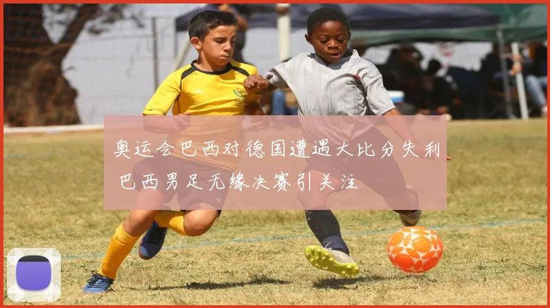 奥运会巴西对德国遭遇大比分失利 巴西男足无缘决赛引关注