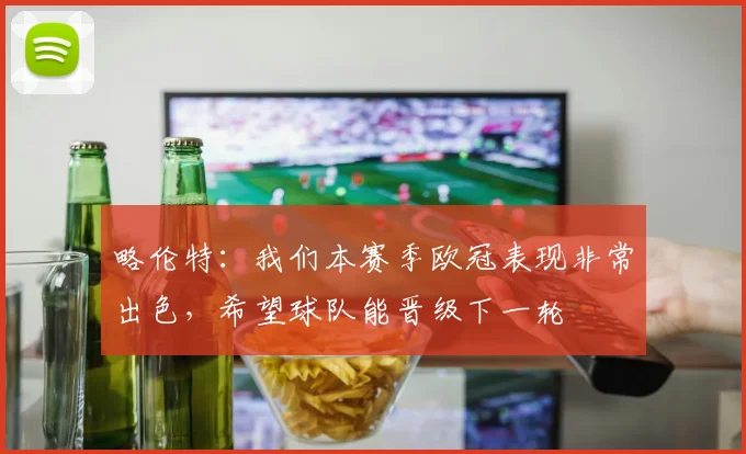 略伦特：我们本赛季欧冠表现非常出色，希望球队能晋级下一轮