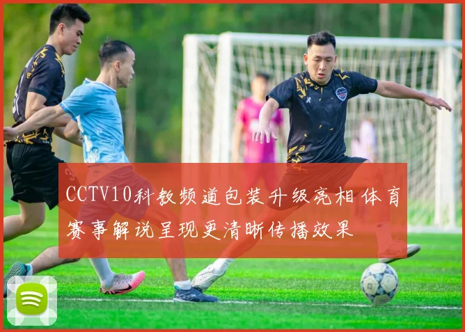 CCTV10科教频道包装升级亮相 体育赛事解说呈现更清晰传播效果