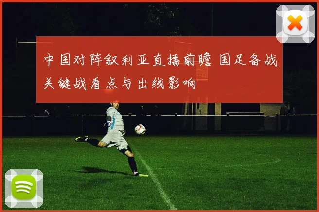 中国对阵叙利亚直播前瞻 国足备战关键战看点与出线影响