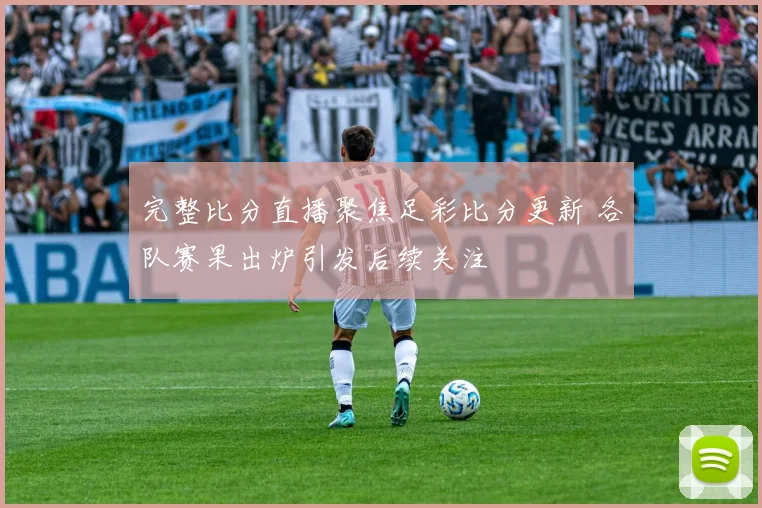 完整比分直播聚焦足彩比分更新 各队赛果出炉引发后续关注