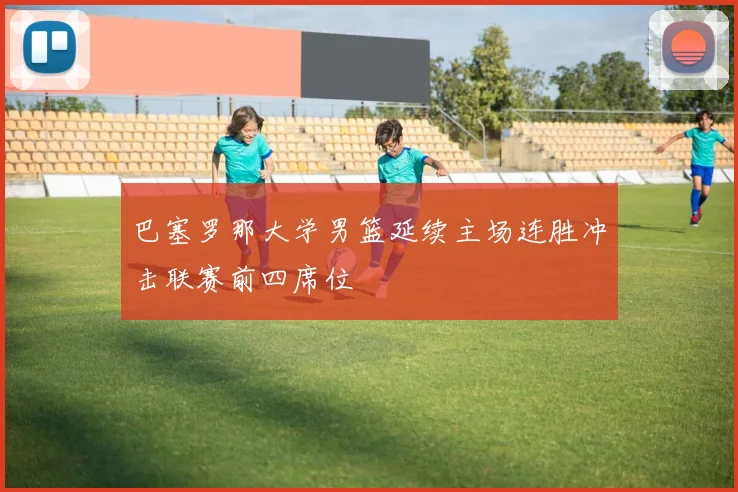 巴塞罗那大学男篮延续主场连胜冲击联赛前四席位
